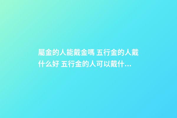 屬金的人能戴金嗎 五行金的人戴什么好 五行金的人可以戴什么-第1張-觀點(diǎn)-玄機(jī)派